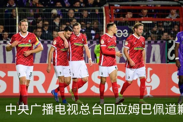 中央广播电视总台回应姆巴佩道歉：听其言观其行，希望西甲、皇马和姆巴佩痛改前非