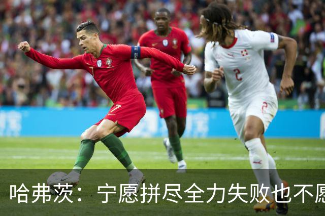 哈弗茨：宁愿拼尽全力失败也不愿留遗憾；哲凯赖什是顶尖前锋