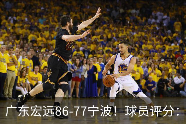广东宏远86-77宁波！球员评分：3人满分，4人良好，2人不合格
