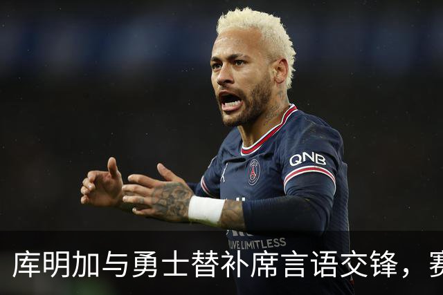 库明加与勇士替补席言语交锋，赛后回应：远超篮球