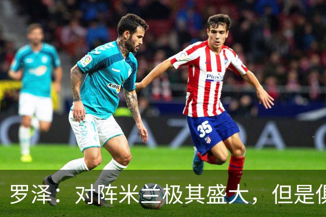罗泽：对阵米兰极其盛大，但是俱乐部也经历过更重要的生死战